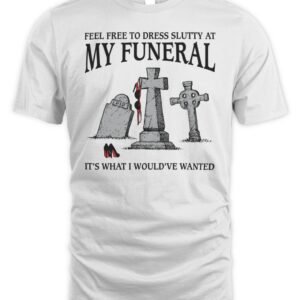 Feel Free To Dress Slutty At My Funeral It's What I Would've Wanted T Shirt