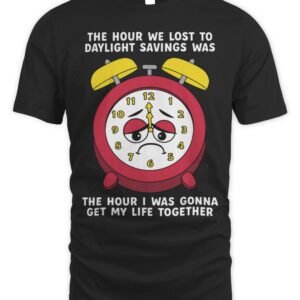The Hour We Lost To Daylight Savings Was The Hour I Was Gonna Get My Life Together T Shirt