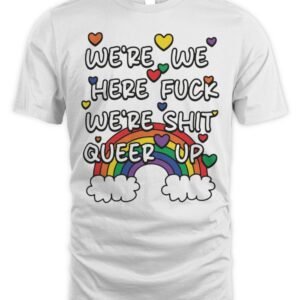 We're We Here Fuck We're Shit Queer Up T Shirt