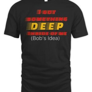 I Got Something Deep Inside Of Me Bob's Idea Shirt